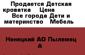  Продается Детская кроватка  › Цена ­ 11 500 - Все города Дети и материнство » Мебель   . Ненецкий АО,Пылемец д.